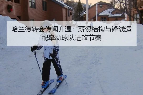 哈兰德转会传闻升温：薪资结构与锋线适配牵动球队进攻节奏