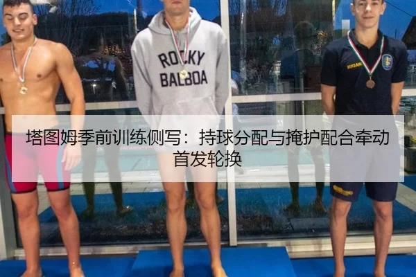 塔图姆季前训练侧写：持球分配与掩护配合牵动首发轮换